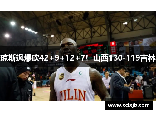 琼斯飒爆砍42+9+12+7！山西130-119吉林