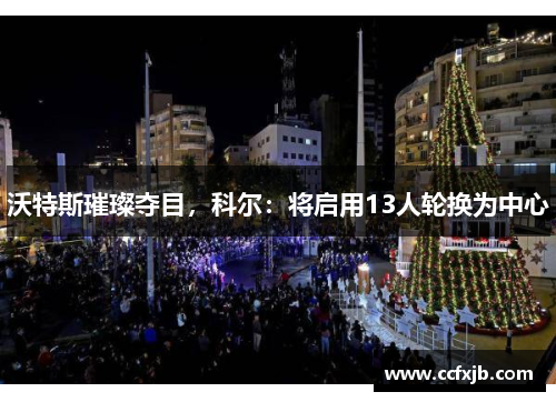 沃特斯璀璨夺目，科尔：将启用13人轮换为中心