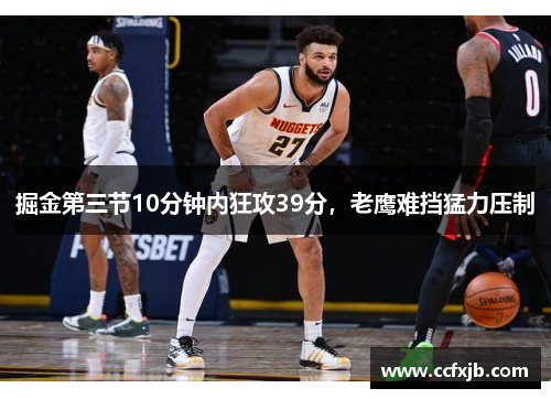 掘金第三节10分钟内狂攻39分，老鹰难挡猛力压制